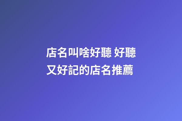 店名叫啥好聽 好聽又好記的店名推薦-第1張-店鋪起名-玄機派